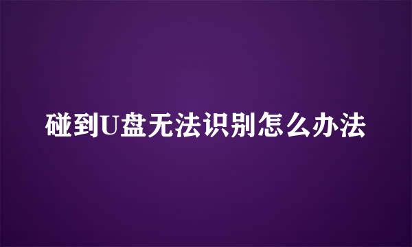 碰到U盘无法识别怎么办法