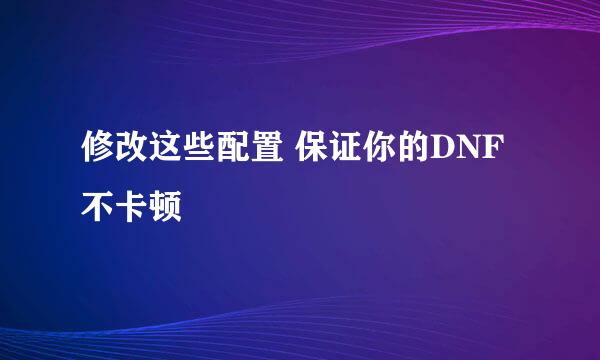 修改这些配置 保证你的DNF不卡顿