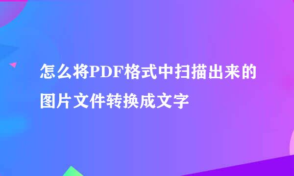 怎么将PDF格式中扫描出来的图片文件转换成文字