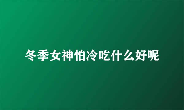 冬季女神怕冷吃什么好呢