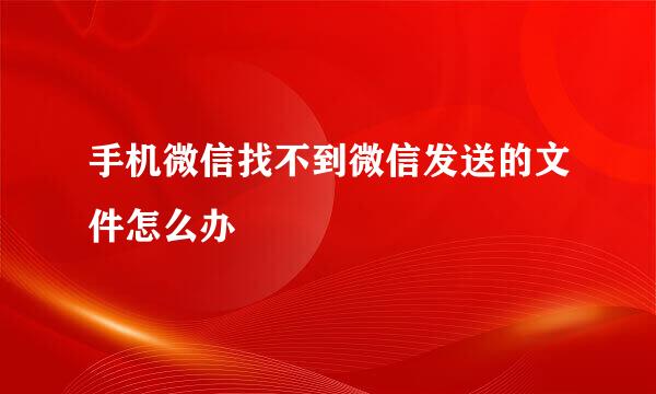 手机微信找不到微信发送的文件怎么办