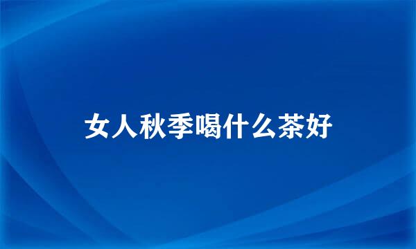 女人秋季喝什么茶好
