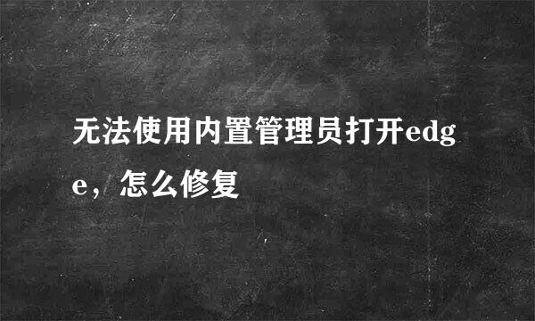 无法使用内置管理员打开edge，怎么修复