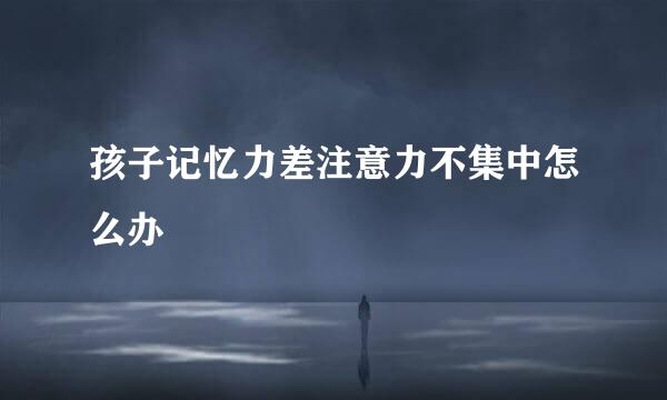 孩子记忆力差注意力不集中怎么办