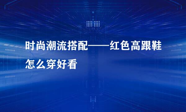 时尚潮流搭配——红色高跟鞋怎么穿好看
