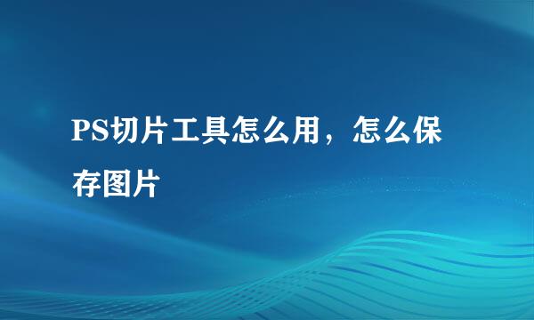 PS切片工具怎么用，怎么保存图片