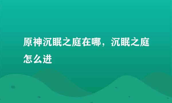 原神沉眠之庭在哪，沉眠之庭怎么进