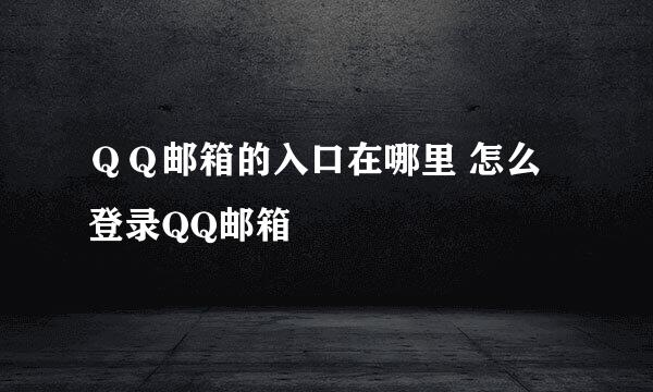 ＱＱ邮箱的入口在哪里 怎么登录QQ邮箱