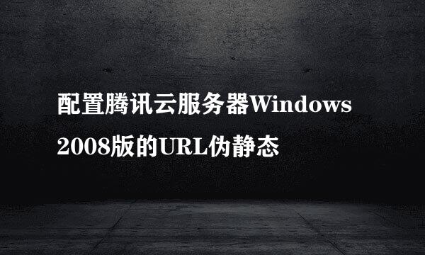 配置腾讯云服务器Windows 2008版的URL伪静态