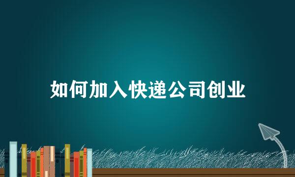 如何加入快递公司创业