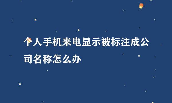 个人手机来电显示被标注成公司名称怎么办