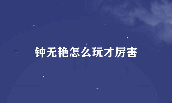 钟无艳怎么玩才厉害
