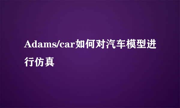 Adams/car如何对汽车模型进行仿真