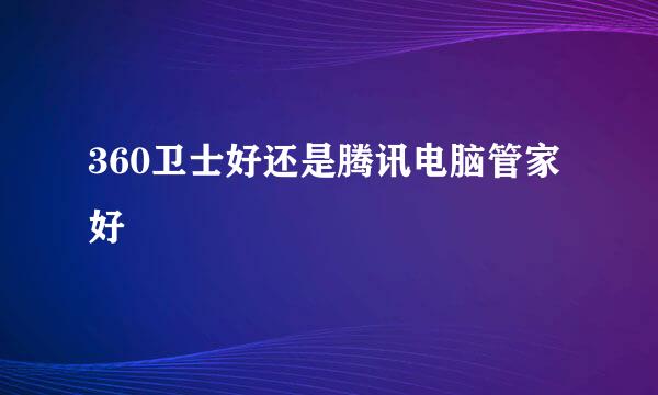360卫士好还是腾讯电脑管家好