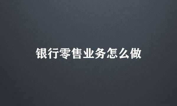 银行零售业务怎么做