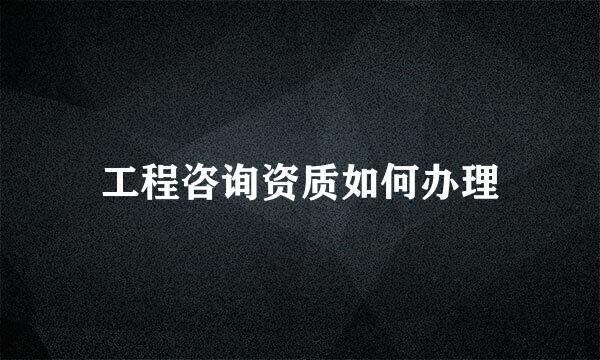 工程咨询资质如何办理
