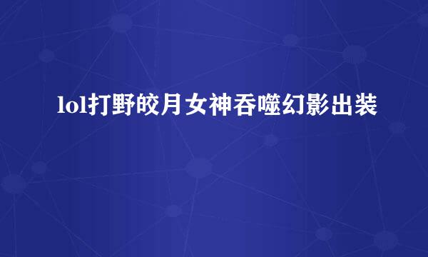 lol打野皎月女神吞噬幻影出装