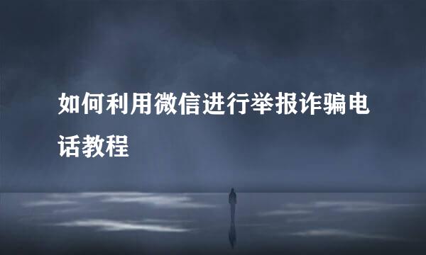 如何利用微信进行举报诈骗电话教程