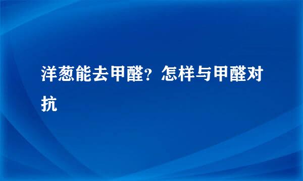 洋葱能去甲醛？怎样与甲醛对抗