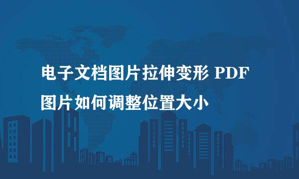 电子文档图片拉伸变形 PDF图片如何调整位置大小