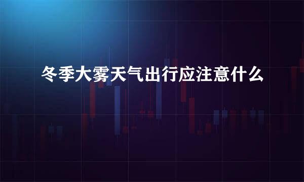 冬季大雾天气出行应注意什么