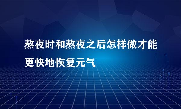 熬夜时和熬夜之后怎样做才能更快地恢复元气