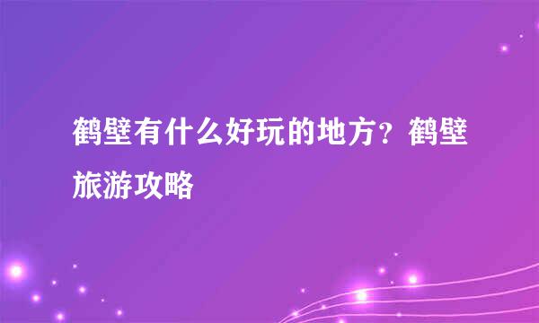 鹤壁有什么好玩的地方？鹤壁旅游攻略