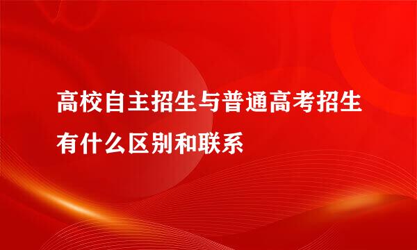高校自主招生与普通高考招生有什么区别和联系