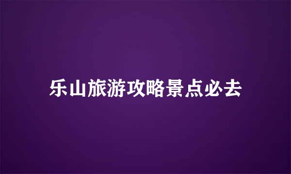 乐山旅游攻略景点必去