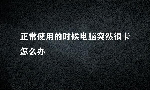 正常使用的时候电脑突然很卡怎么办