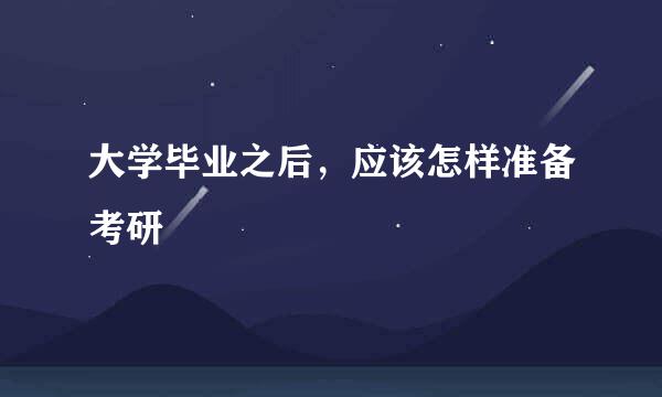 大学毕业之后,应该怎样准备考研