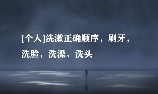 [个人]洗漱正确顺序，刷牙，洗脸，洗澡，洗头