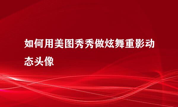 如何用美图秀秀做炫舞重影动态头像