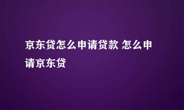 京东贷怎么申请贷款 怎么申请京东贷