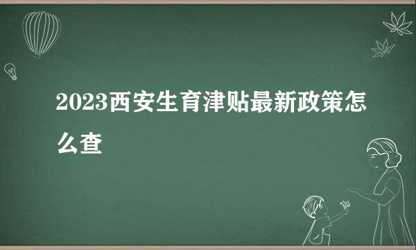 2023西安生育津贴最新政策怎么查