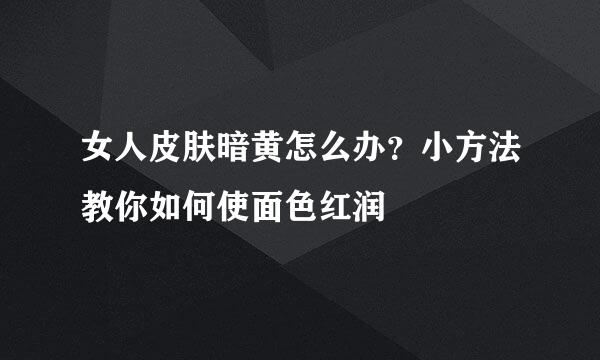 女人皮肤暗黄怎么办？小方法教你如何使面色红润