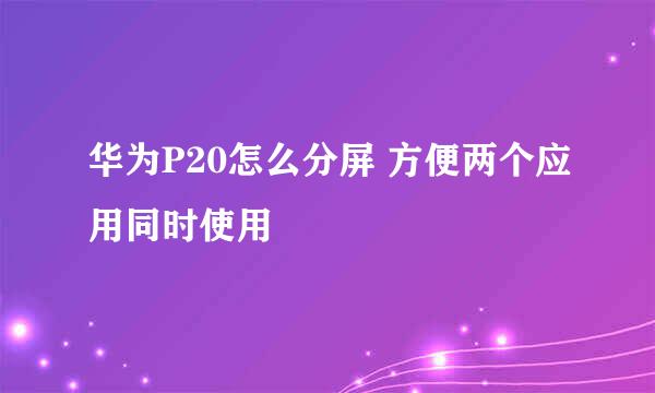 华为P20怎么分屏 方便两个应用同时使用