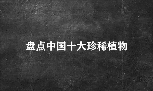 盘点中国十大珍稀植物