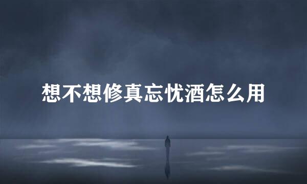 想不想修真忘忧酒怎么用