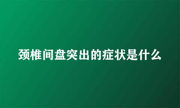 颈椎间盘突出的症状是什么