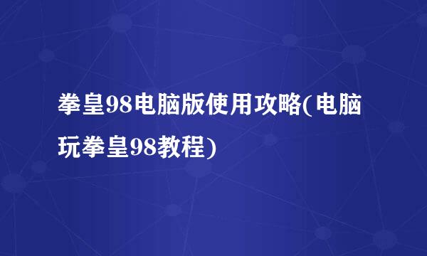 拳皇98电脑版使用攻略(电脑玩拳皇98教程)