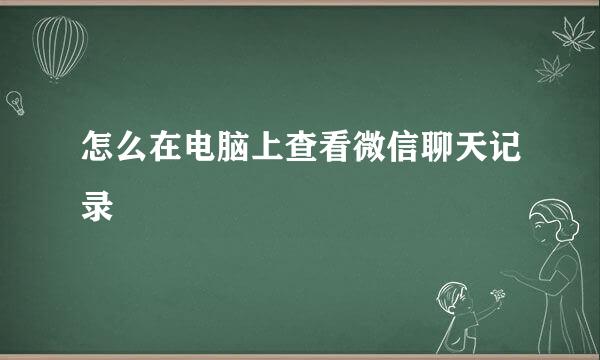 怎么在电脑上查看微信聊天记录