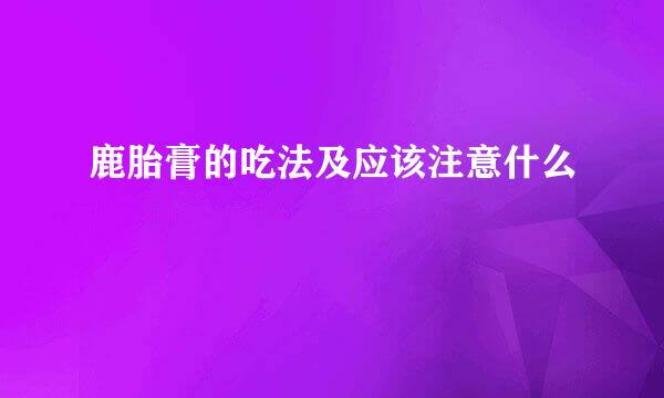 鹿胎膏的吃法及应该注意什么
