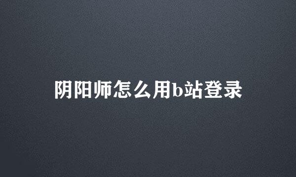 阴阳师怎么用b站登录