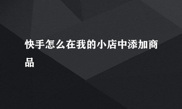 快手怎么在我的小店中添加商品