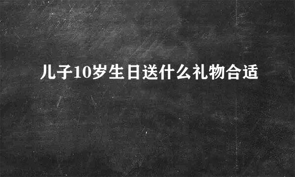 儿子10岁生日送什么礼物合适