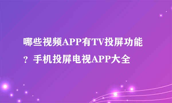 哪些视频APP有TV投屏功能？手机投屏电视APP大全