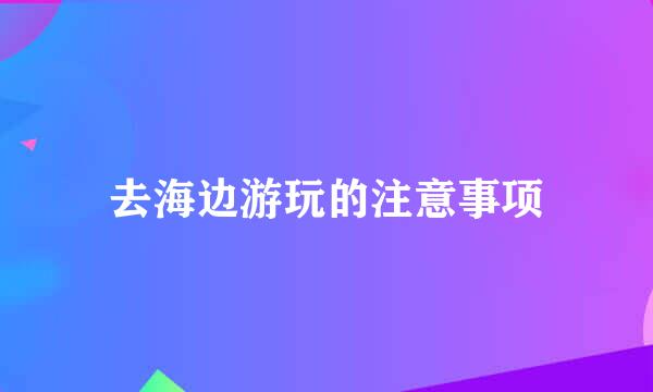 去海边游玩的注意事项