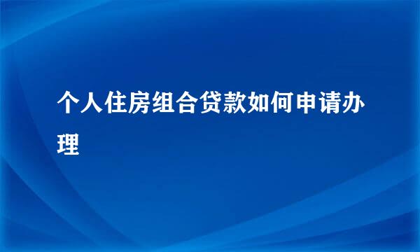 个人住房组合贷款如何申请办理