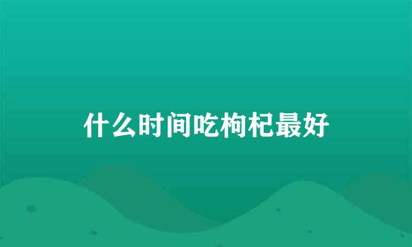 什么时间吃枸杞最好